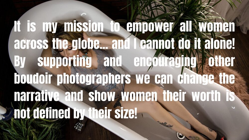 It is my mission to empower all women across the globe... and I cannot do it alone! By supporting and encouraging other boudoir photographers we can change the narrative and show women their worth is not defined by t.jpg